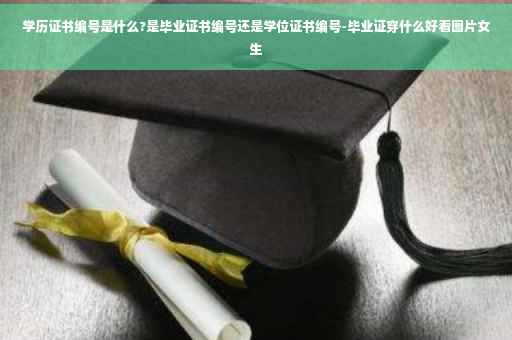 学历证书编号是什么?是毕业证书编号还是学位证书编号-毕业证穿什么好看图片女生