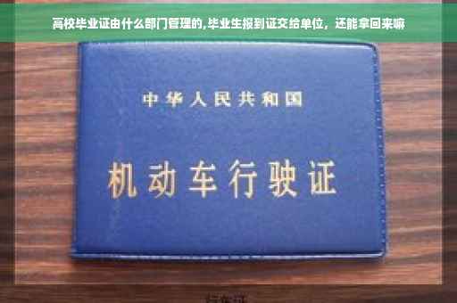 高校毕业证由什么部门管理的,毕业生报到证交给单位，还能拿回来嘛