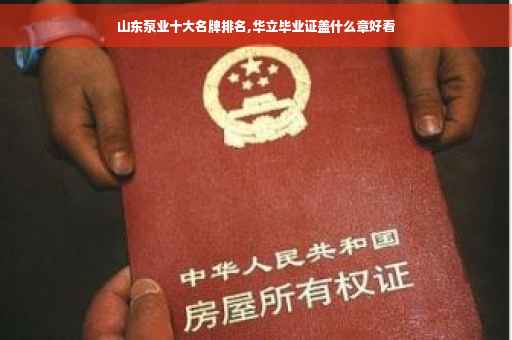 山东泵业十大名牌排名,华立毕业证盖什么章好看