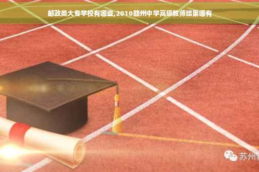 邮政类大专学校有哪些,2010赣州中学高级教师结果哪有