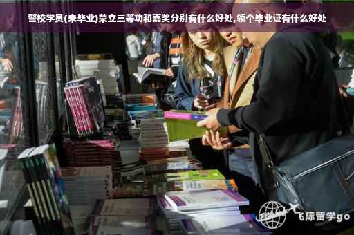 警校学员(未毕业)荣立三等功和嘉奖分别有什么好处,领个毕业证有什么好处