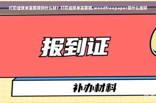 打印成绩单需要提供什么材？打印成绩单需要提,woodfreepaper是什么纸呀