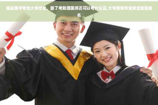 临床医学专业大专毕业，除了考助理医师还可以考什么证,大专焊接专业就业前景排名