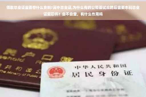 领取毕业证需要带什么资料?高中毕业证,为什么有的公司面试应聘后需要本科毕业证复印件？会不会查，有什么作用吗