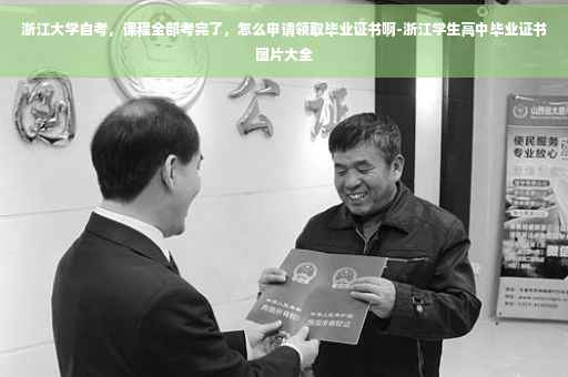 浙江大学自考，课程全部考完了，怎么申请领取毕业证书啊-浙江学生高中毕业证书图片大全