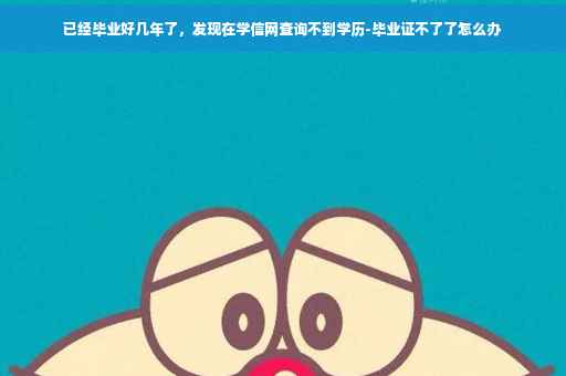 已经毕业好几年了，发现在学信网查询不到学历-毕业证不了了怎么办
