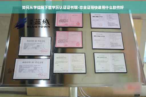 如何从学信网下载学历认证证书呢-毕业证寄快递用什么软件好