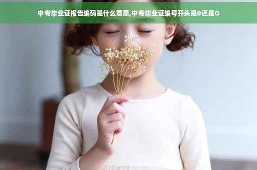 中专毕业证报告编码是什么意思,中专毕业证编号开头是0还是O