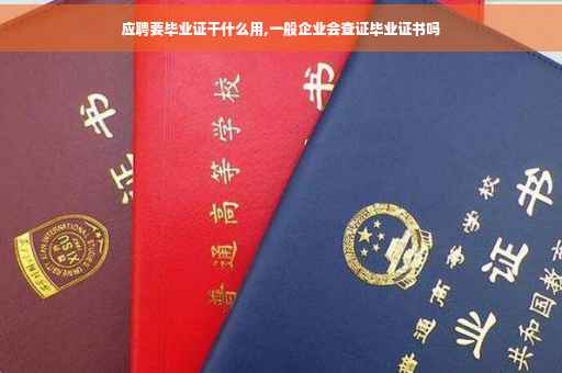 应聘要毕业证干什么用,一般企业会查证毕业证书吗