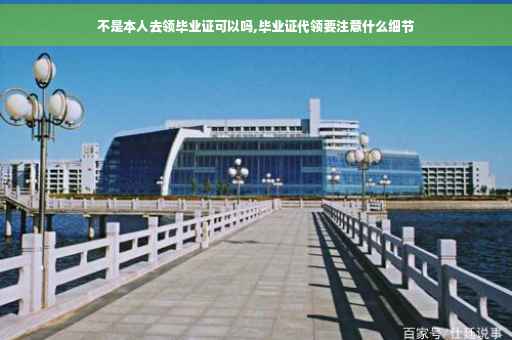 不是本人去领毕业证可以吗,毕业证代领要注意什么细节