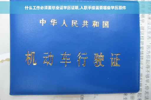 什么工作必须要毕业证学历证明,入职手续需要哪些学历原件