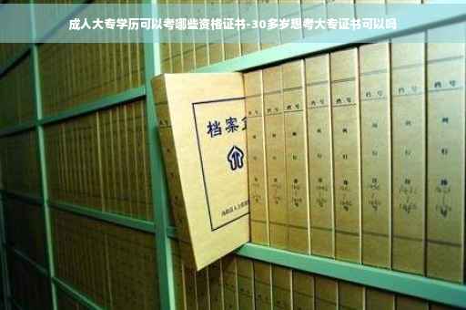 成人大专学历可以考哪些资格证书-30多岁想考大专证书可以吗