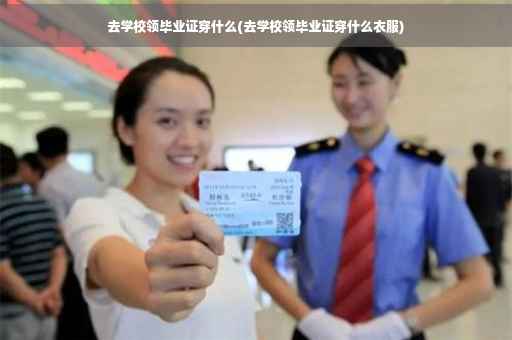 去学校领毕业证穿什么(去学校领毕业证穿什么衣服)
