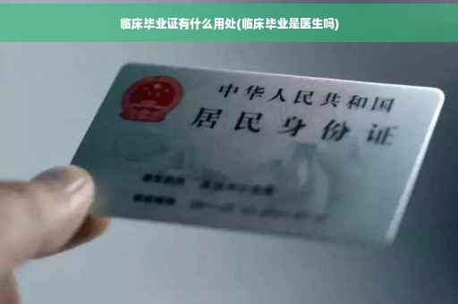 临床毕业证有什么用处(临床毕业是医生吗)