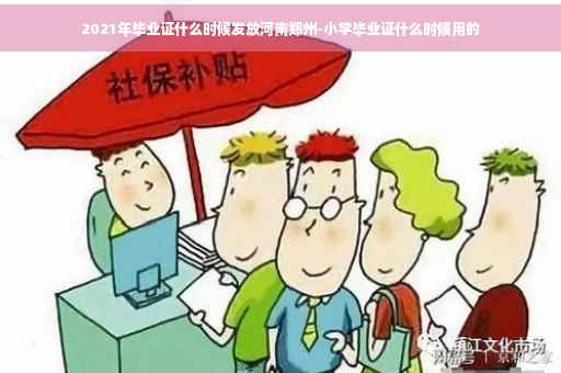 2021年毕业证什么时候发放河南郑州-小学毕业证什么时候用的