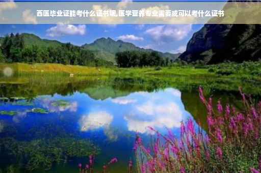 西医毕业证能考什么证书呢,医学营养专业需要或可以考什么证书
