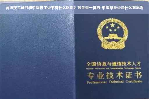 高级技工证书和中级技工证书有什么区别？含金量一样的-中级毕业证是什么意思啊