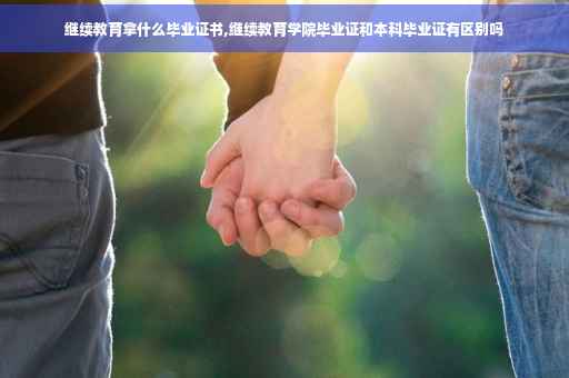 继续教育拿什么毕业证书,继续教育学院毕业证和本科毕业证有区别吗