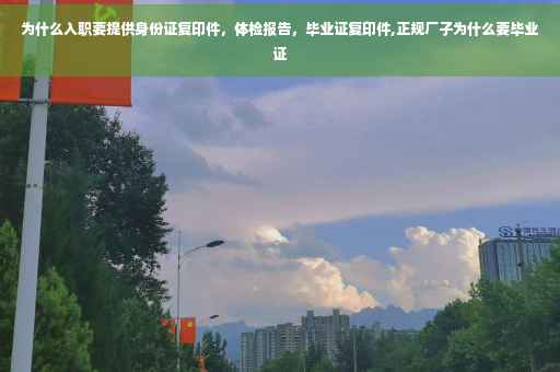 为什么入职要提供身份证复印件，体检报告，毕业证复印件,正规厂子为什么要毕业证
