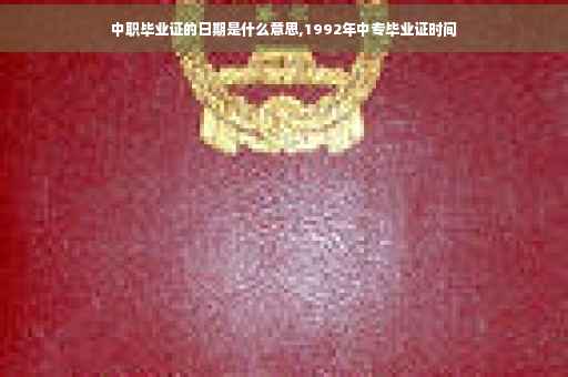 中职毕业证的日期是什么意思,1992年中专毕业证时间