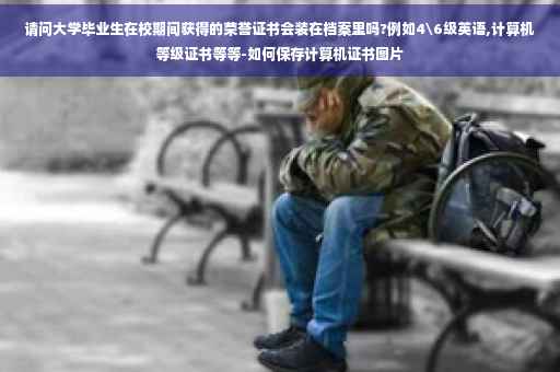 请问大学毕业生在校期间获得的荣誉证书会装在档案里吗?例如4级英语,计算机等级证书等等-如何保存计算机证书图片