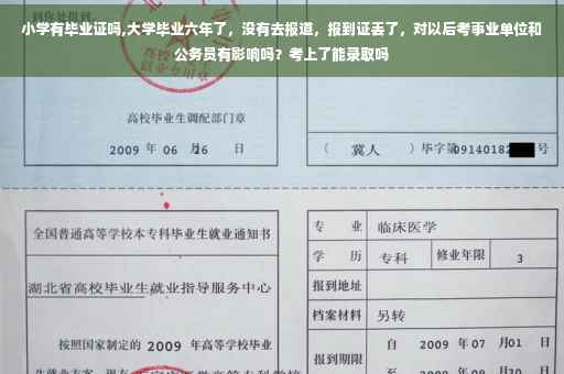 小学有毕业证吗,大学毕业六年了，没有去报道，报到证丢了，对以后考事业单位和公务员有影响吗？考上了能录取吗