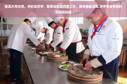 我是大专文凭，学的是药学，我想去医院药房工作，要考哪些证呢,药学专业考研的科目和时间