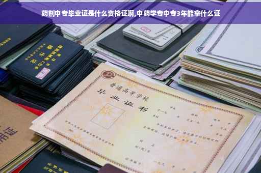 药剂中专毕业证是什么资格证啊,中药学专中专3年能拿什么证