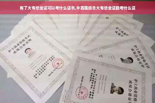 有了大专毕业证可以考什么证书,中西医结合大专毕业证能考什么证