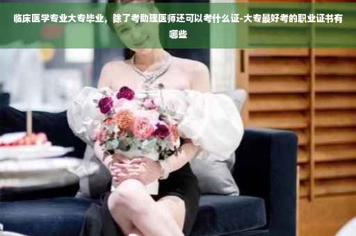 临床医学专业大专毕业，除了考助理医师还可以考什么证-大专最好考的职业证书有哪些