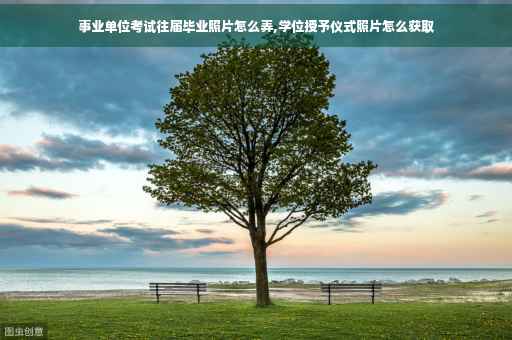 事业单位考试往届毕业照片怎么弄,学位授予仪式照片怎么获取