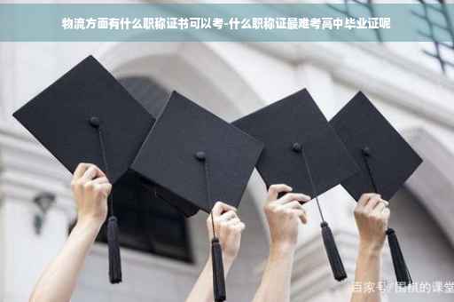 物流方面有什么职称证书可以考-什么职称证最难考高中毕业证呢