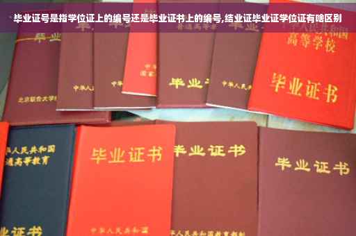毕业证号是指学位证上的编号还是毕业证书上的编号,结业证毕业证学位证有啥区别