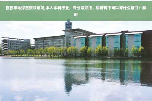 技校学电焊直接领证吗,本人本科毕业，专业是焊接，想咨询下可以考什么证书？拜谢