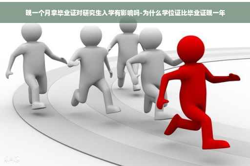 晚一个月拿毕业证对研究生入学有影响吗-为什么学位证比毕业证晚一年