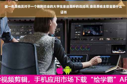 做一名质检员对于一个刚刚毕业的大学生来说是好的选择吗,食品质检主管需要什么证书