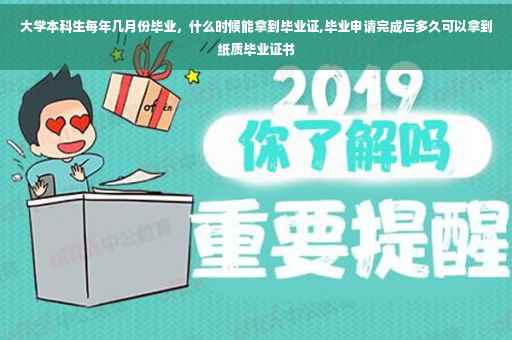 大学本科生每年几月份毕业，什么时候能拿到毕业证,毕业申请完成后多久可以拿到纸质毕业证书