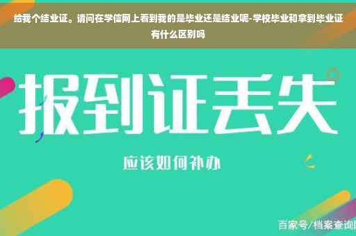 给我个结业证。请问在学信网上看到我的是毕业还是结业呢-学校毕业和拿到毕业证有什么区别吗