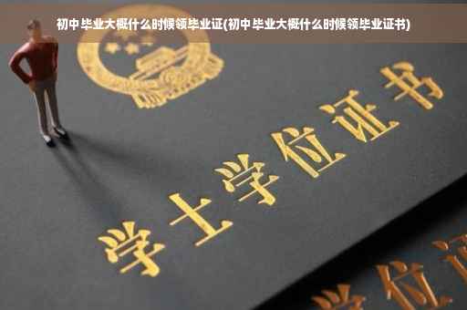 初中毕业大概什么时候领毕业证(初中毕业大概什么时候领毕业证书)