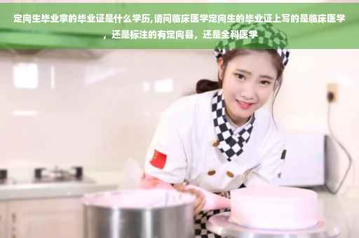 定向生毕业拿的毕业证是什么学历,请问临床医学定向生的毕业证上写的是临床医学，还是标注的有定向县，还是全科医学