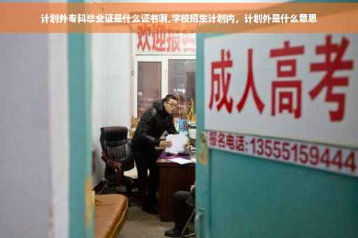 计划外专科毕业证是什么证书啊,学校招生计划内，计划外是什么意思