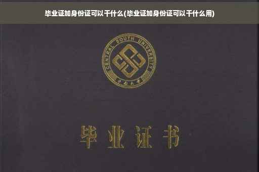 毕业证加身份证可以干什么(毕业证加身份证可以干什么用)