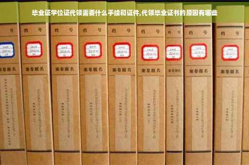 毕业证学位证代领需要什么手续和证件,代领毕业证书的原因有哪些