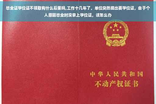 毕业证学位证不领取有什么后果吗,工作十几年了，单位突然提出要学位证，由于个人原因毕业时没拿上学位证，该怎么办