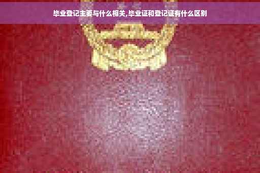 毕业登记主要与什么相关,毕业证和登记证有什么区别