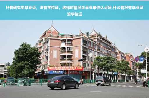 只有研究生毕业证，没有学位证，这样的情况企事业单位认可吗,什么情况有毕业证没学位证