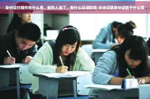 身份证扫描件有什么用，被别人盗了，有什么后遗症啊-毕业证跟身份证能干什么呢