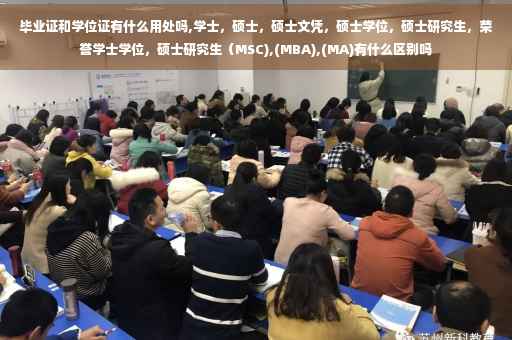 毕业证和学位证有什么用处吗,学士，硕士，硕士文凭，硕士学位，硕士研究生，荣誉学士学位，硕士研究生（MSC),(MBA),(MA)有什么区别吗
