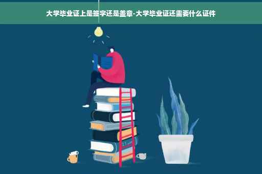 大学毕业证上是签字还是盖章-大学毕业证还需要什么证件