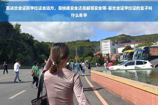 要送毕业证和学位证去远方，是快递安全还是邮寄安全呢-装毕业证学位证的盒子叫什么名字
